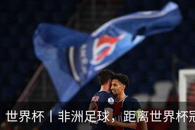 世界杯丨非洲足球，距离世界杯冠军还有多远？