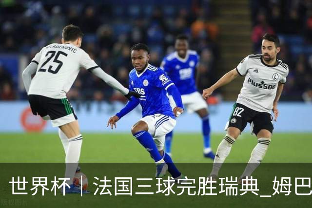 世界杯｜法国三球完胜瑞典 姆巴佩创淘汰赛进球纪录