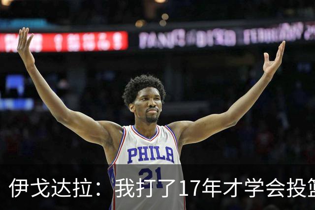 伊戈达拉：我打了17年才学会投篮 没接受过姿势训练全靠自己摸索