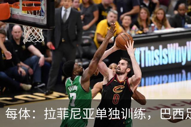 每体：拉菲尼亚单独训练，巴西足协表示这只是出于负荷管理考量