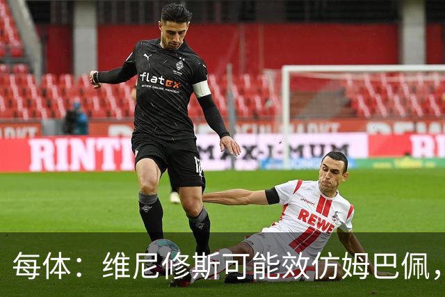每体：维尼修斯可能效仿姆巴佩，寻找能提供丰厚签字费的下家