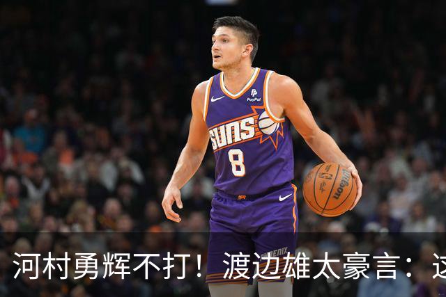 河村勇辉不打！渡边雄太豪言：这支日本队完全可以击败中国男篮