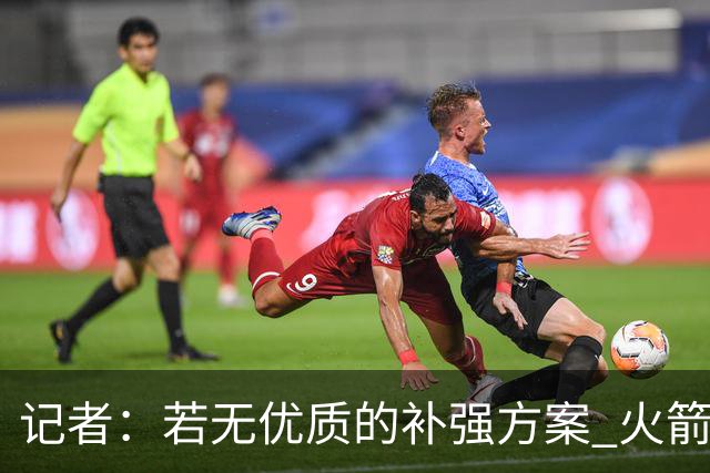 记者：若无优质的补强方案 火箭绝对不该交易队内核心球员