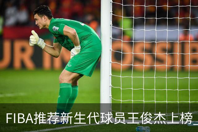 FIBA推荐新生代球员王俊杰上榜 杨瀚森有望成世界级球星
