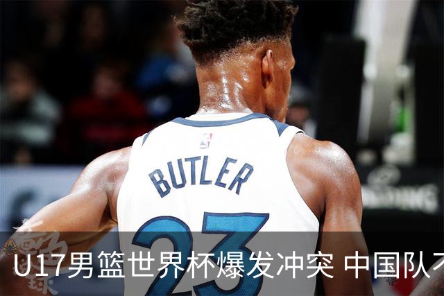 U17男篮世界杯爆发冲突 中国队不敌立陶宛淘汰赛战法国